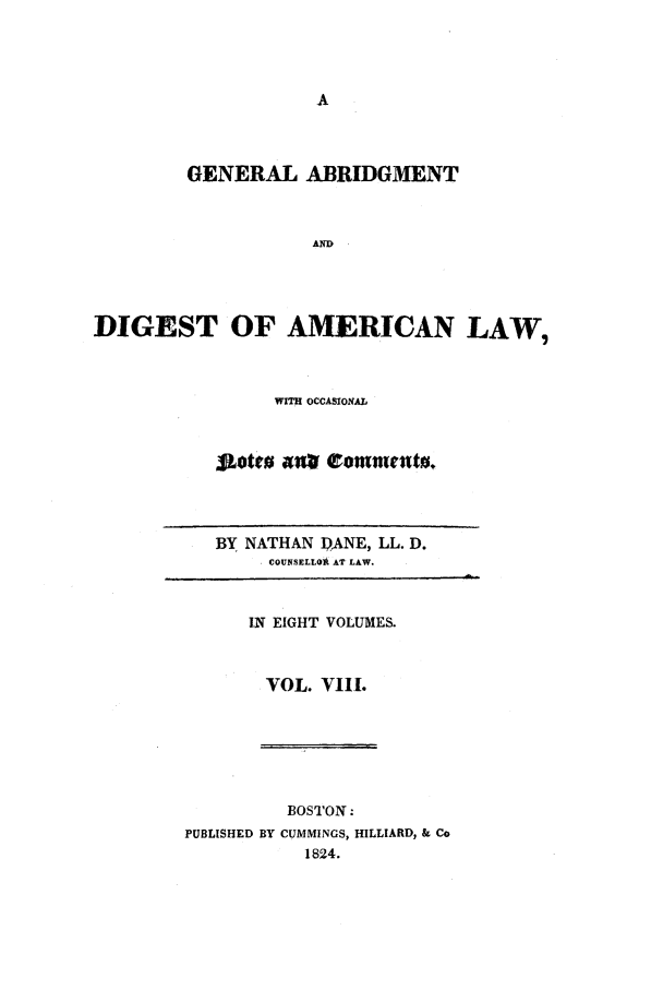 handle is hein.beal/gadald0008 and id is 1 raw text is: GENERAL ABRIDGMENT
AND
DIGEST OF AMERICAN LAW,

WITH OCCASIONAL

BY NATHAN DANE, LL. D.
COUNSELLORk AT LAW.

IN EIGHT VOLUMES.
VOL. VIII.

BOSTON:
PUBLISHED BY CUMMINGS, HILLIARD, & Co
1824.


