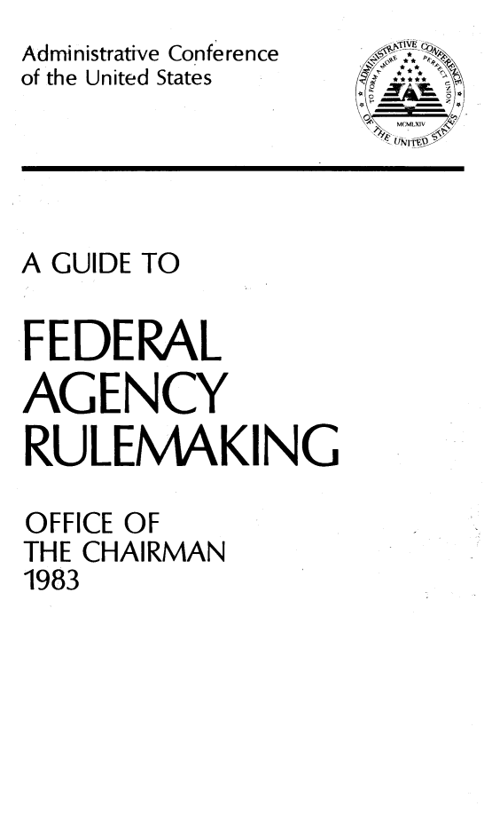 handle is hein.beal/gfarm0001 and id is 1 raw text is: Administrative Conference  c  -
of the United States
                       MCMLXIV



A GUIDE TO

,FEDERAL

AGENCY
RULEMAKING

OFFICE OF
THE CHAIRMAN
1983


