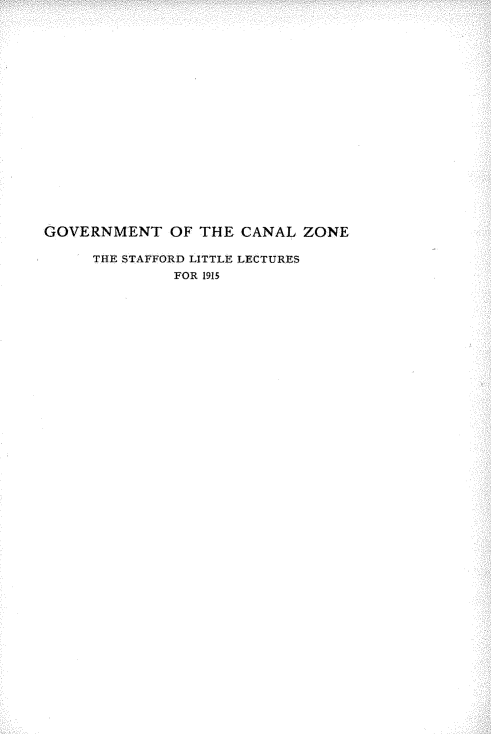 handle is hein.beal/gntotclze0001 and id is 1 raw text is: 



















GOVERNMENT OF THE CANAL ZONE

     THE STAFFORD LITTLE LECTURES
              FOR 1915


