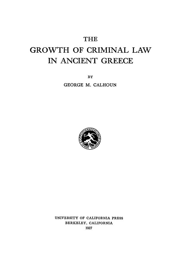 handle is hein.beal/growgrec0001 and id is 1 raw text is: THE

GROWTH OF CRIMINAL LAW
IN ANCIENT GREECE
BY
GEORGE M. CALHOUN

UNIVERSITY OF CALIFORNIA PRESS
BERKELEY, CALIFORNIA
1927


