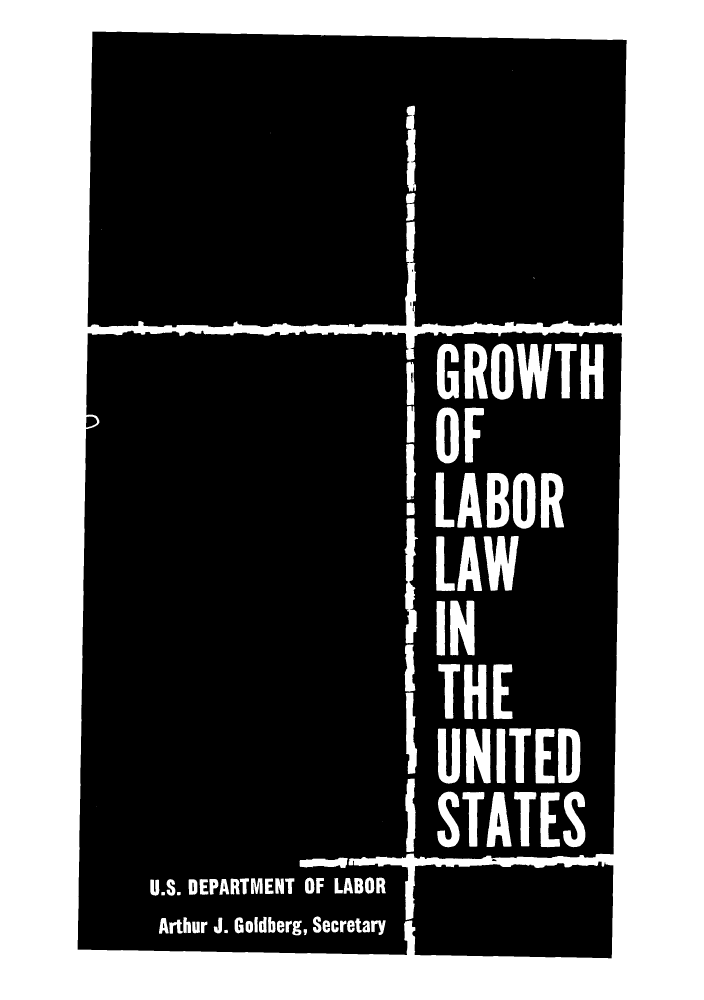 handle is hein.beal/growlas0001 and id is 1 raw text is: GROWTH
OF
LABOR
LAW
IN
THE
UN ITED
STATES
U.S. DEPARTMENT OF LABOR
Arthur J. Goldberg, Secretary I


