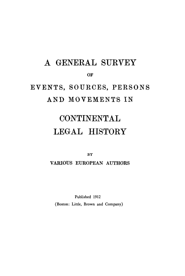 handle is hein.beal/gsespm0001 and id is 1 raw text is: A GENERAL SURVEY
OF

EVENTS,
AND

SOURCES, PERSONS
MOVEMENTS IN

CONTINENTAL
LEGAL HISTORY
BY
VARIOUS EUROPEAN AUTHORS
Published 1912
(Boston: Little, Brown and Company)


