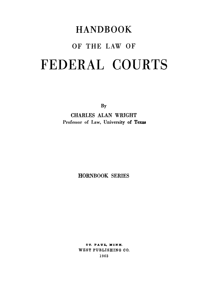 handle is hein.beal/handlaw0001 and id is 1 raw text is: HANDBOOK
OF THE LAW OF
FEDERAL COURTS
By
CHARLES ALAN WRIGHT
Professor of Law, University of Texas

HORNBOOK SERIES
ST. PAUL, MINN.
WEST PUBLISHING CO.
1963


