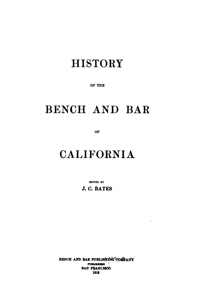 handle is hein.beal/hbbca0001 and id is 1 raw text is: 











      HISTORY








BENCH AND BAR



            OF


CALIFORNIA




       EDIT ESD B
     J. C. B~ATES


BENCH AND BAR PUBLIShfl )fAft
       ruwaSs
     SAN FRANCISCO
        1913


