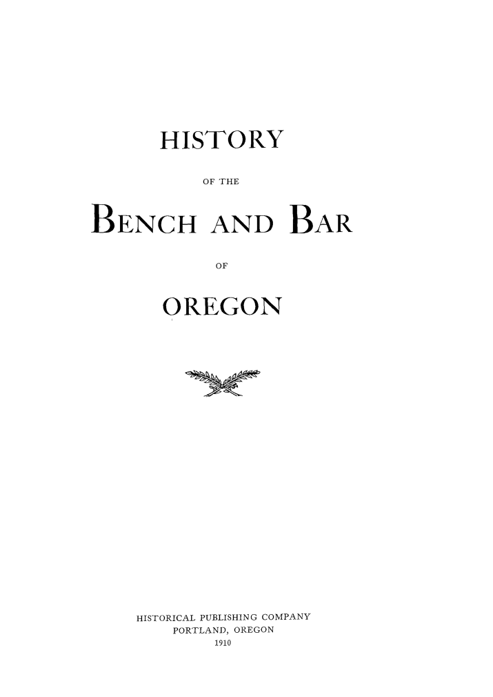 handle is hein.beal/hbbor0001 and id is 1 raw text is: 














       HISTORY



           OF THE




BENCH AND BAR



            OF


   OREGON

































HISTORICAL PUBLISHING COMPANY
    PORTLAND, OREGON
        1910


