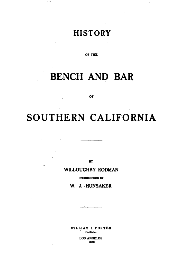 handle is hein.beal/hbbsocal0001 and id is 1 raw text is: 




      HISTORY


          OF THE



BENCH AND BAR


           OF


SOUTHERN CALIFORNIA







                 BY
          WILLOUGHBY RODMAN
              INTRODUCTION BY
            W. J. HUNSAKER







            WILLIAM J. PORTER
               I Publisher
               LOS ANGELES
                 109


