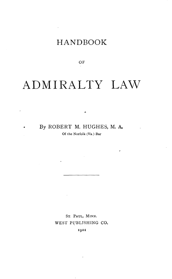handle is hein.beal/hbkadmlw0001 and id is 1 raw text is: 








        HANDBOOK



              OF





ADMIRALTY LAW


By ROBERT M. HUGHES, M. A.
      Of the Norfolk (Va.) Bar


















      ST. PAUL, MINN.
    WEST PUBLISHING CO.
         1901


