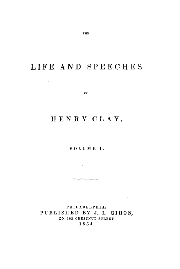handle is hein.beal/henrycla0001 and id is 1 raw text is: LIFE AND
0'
HENRY

SPEECHES

CLA Y.

VOLUME I.
IlIL A DELPlIA:
!)UBLISItED BY J. L. GIHON,
NO. 102 CHESTNUT STREET.
1854.


