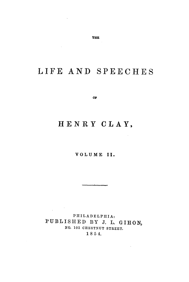 handle is hein.beal/henrycla0002 and id is 1 raw text is: LIFE AND
ol
HE NR Y

SPEECHES

CLAY,

VOLUME II.
PIILADELPIIA:
PUBLISHED BY J. L. GIHON,
NO. 102 CHESTNUT STREET.
1854.


