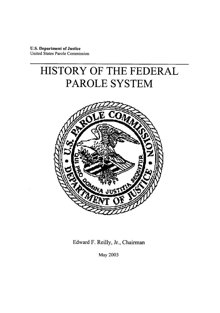 handle is hein.beal/hifpars0001 and id is 1 raw text is: ï»¿U.S. Department of Justice
United States Parole Commission

HISTORY OF THE FEDERAL
PAROLE SYSTEM

Edward F. Reilly, Jr., Chairman

May 2003


