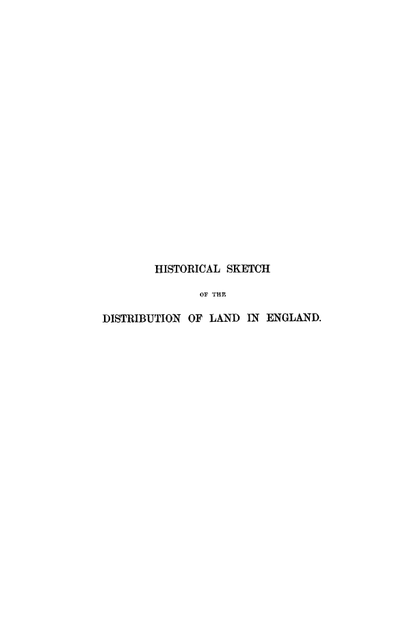 handle is hein.beal/hiskete0001 and id is 1 raw text is: HISTORICAL SKETCH
OF THE
DISTRIBUTION OF LAND IN ENGLAND.


