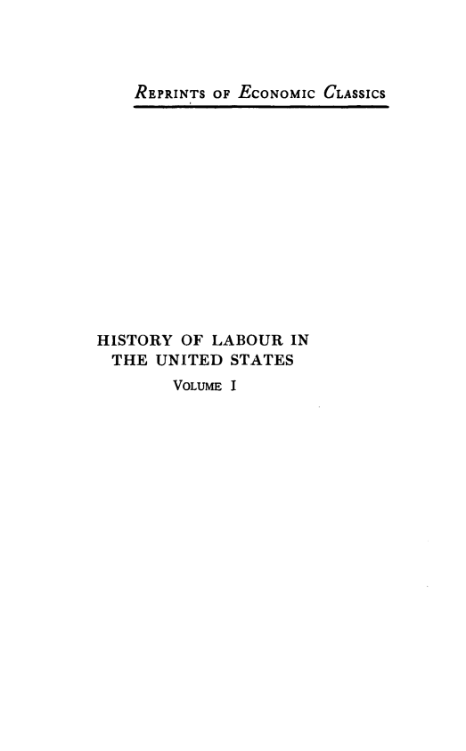 handle is hein.beal/hlus0001 and id is 1 raw text is: REPRINTS OF ECONOMIC CLASSICS

HISTORY OF LABOUR IN
THE UNITED STATES

VOLUME I


