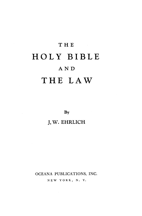 handle is hein.beal/holybibl0001 and id is 1 raw text is: THE

HOLY BIBLE
AND
THE LAW
By
J. W. EHRLICH

OCEANA PUBLICATIONS, INC.

NEW  YORK, N, Y.


