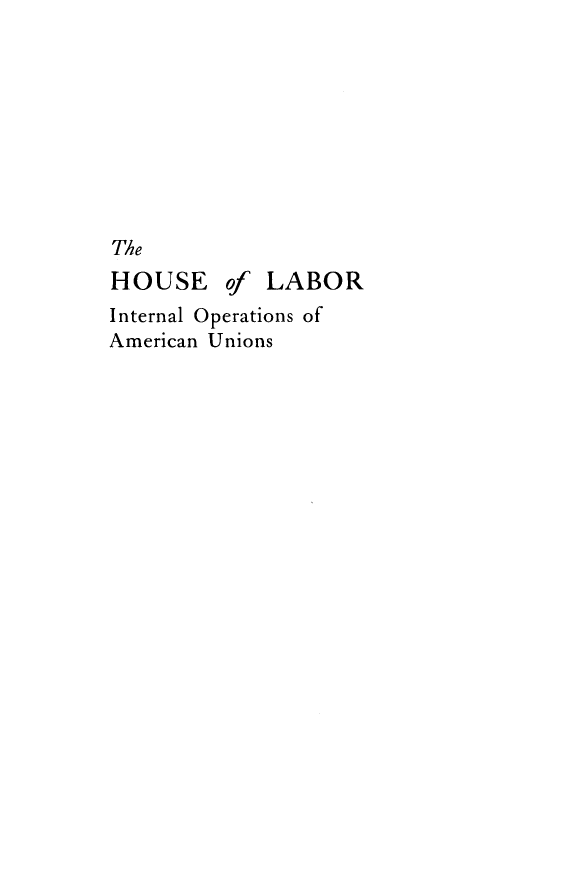 handle is hein.beal/hsolbr0001 and id is 1 raw text is: 









The
HOUSE of LABOR
Internal Operations of
American Unions


