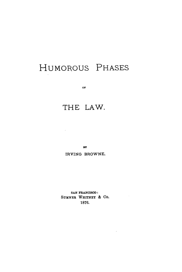 handle is hein.beal/huplw0001 and id is 1 raw text is: HUMOROUS

PHASES

THE LAW.
BY
IRVING BROWNE.
SAN FRANCISCO:
SUMNER WHITNEY & Co.
1876.


