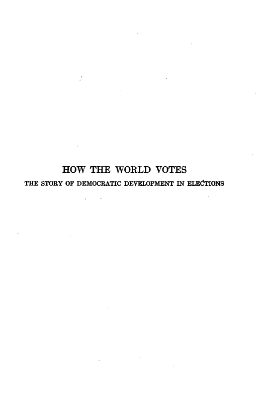 handle is hein.beal/hwwrldv0002 and id is 1 raw text is: 

















        HOW THE WORLD VOTES
THE STORY OF DEMOCRATIC DEVELOPMENT IN ELEdTIONS


