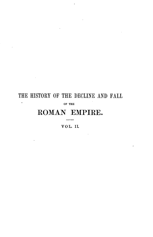 handle is hein.beal/hydceflotr0002 and id is 1 raw text is: 















THE HISTORY OF THE DECLINE AND FALL
             OF THE

     ROMAN EMPIRE.

            VOL. IL



