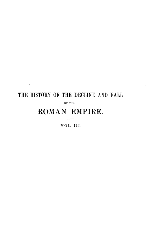 handle is hein.beal/hydceflotr0003 and id is 1 raw text is: 
















THE HISTORY OF THE DECLINE AND FALL
             OF THE

      ROMAN EMPIRE.

            VOL. IIL


