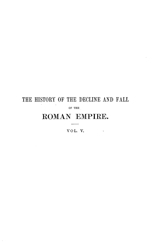 handle is hein.beal/hydceflotr0005 and id is 1 raw text is: 
















THE HISTORY OF THE DECLINE AND FALL
             OF THE

     ROMAN EMPIRE.

            VOL. V.


