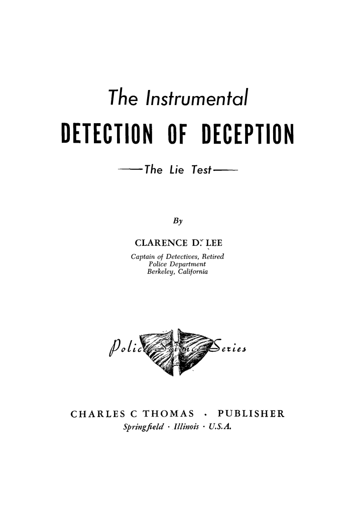 handle is hein.beal/iddlt0001 and id is 1 raw text is: 








        The Instrumental



DETECTION OF DECEPTION


-The Lie


Test


By


    CLARENCE  D' LEE
    Captain of Detectives, Retired
      Police Department
      Berkeley, California






01h I;, C           ee


CHARLES C THOMAS .


PUBLISHER


Springfield *,Illinois * U.S.A.


