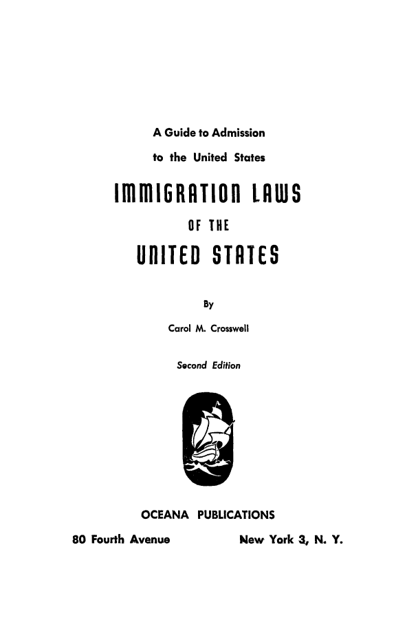 handle is hein.beal/ilusgu0001 and id is 1 raw text is: A Guide to Admission
to the United States
IUI1RIG      TIOR    LAWS
OF THE
UDITED STATES
By
Carol M. Crosswell
Second Edition

OCEANA PUBLICATIONS
80 Fourth Avenue          New York 3, N. Y.


