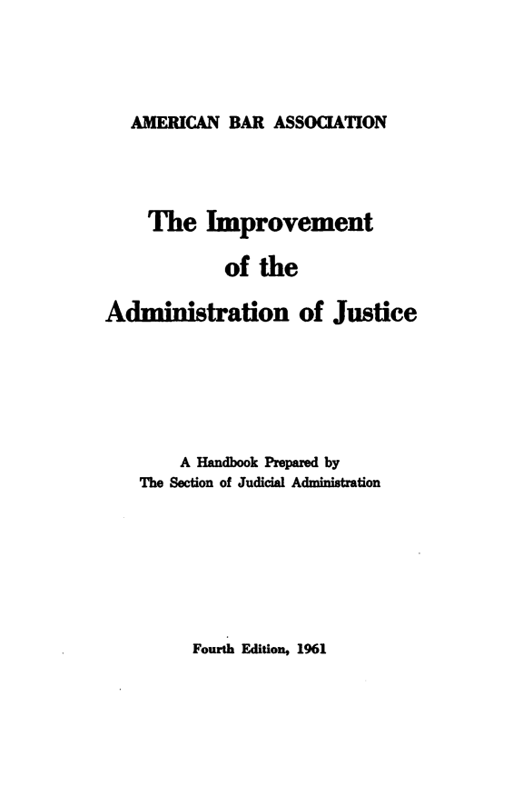 handle is hein.beal/imtoteanoje0001 and id is 1 raw text is: AMERICAN BAR ASSOCATION

The Improvement
of the
Administration of Justice
A Handbook Prepared by
The Section of Judicial Administration

Fourth Edition, 1961


