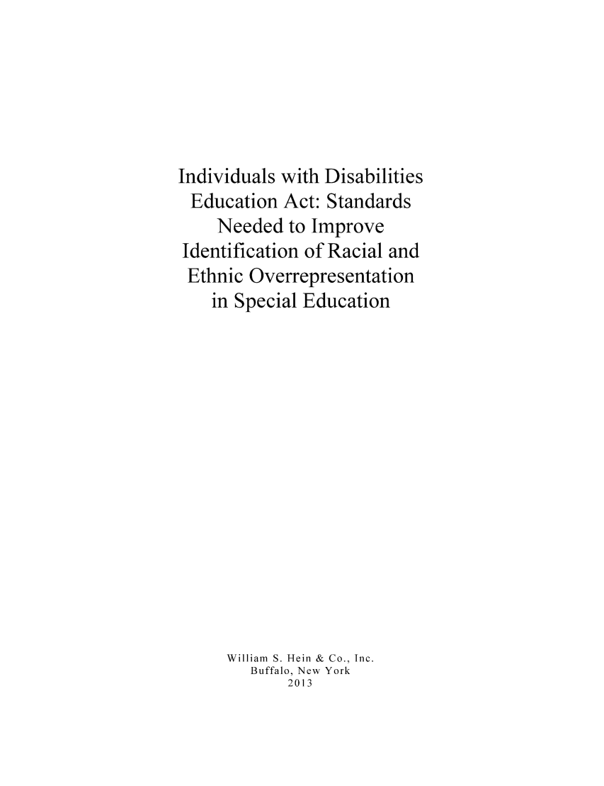 handle is hein.beal/indisedac0001 and id is 1 raw text is: Individuals with Disabilities
Education Act: Standards
Needed to Improve
Identification of Racial and
Ethnic Overrepresentation
in Special Education
William S. Hein & Co., Inc.
Buffalo, New York
2013


