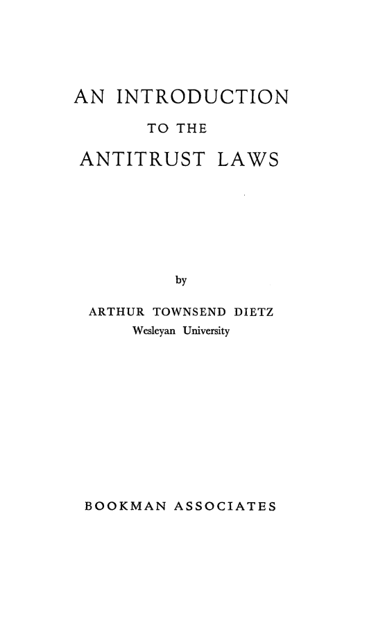 handle is hein.beal/introanti0001 and id is 1 raw text is: AN INTRODUCTION
TO THE
ANTITRUST LAWS
by
ARTHUR TOWNSEND DIETZ
Wesleyan University

BOOKMAN ASSOCIATES


