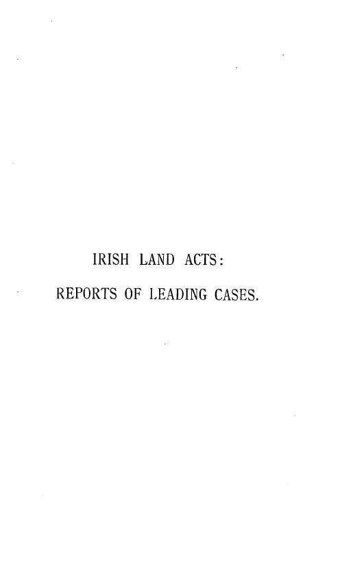 handle is hein.beal/irlacts0001 and id is 1 raw text is: 













    IRISH LAND ACTS:

REPORTS OF LEADING CASES.


