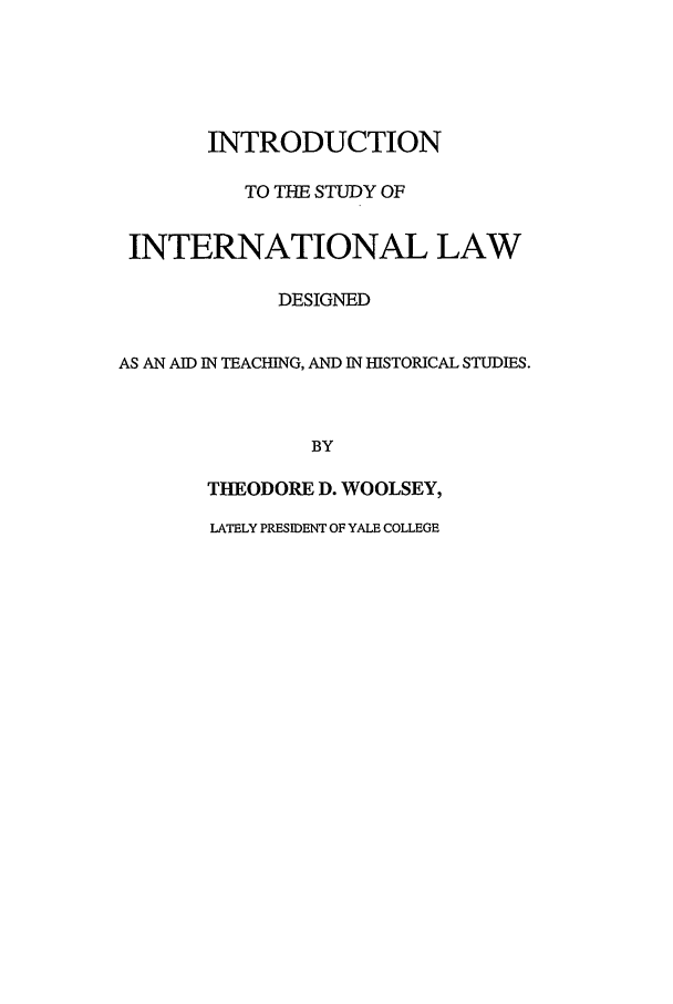 handle is hein.beal/isil0001 and id is 1 raw text is: INTRODUCTION
TO TIE STUDY OF
INTERNATIONAL LAW
DESIGNED
AS AN AID IN TEACHING, AND IN HISTORICAL STUDIES.
BY
THEODORE D. WOOLSEY,
LATELY PRESIDENT OF YALE COLLEGE


