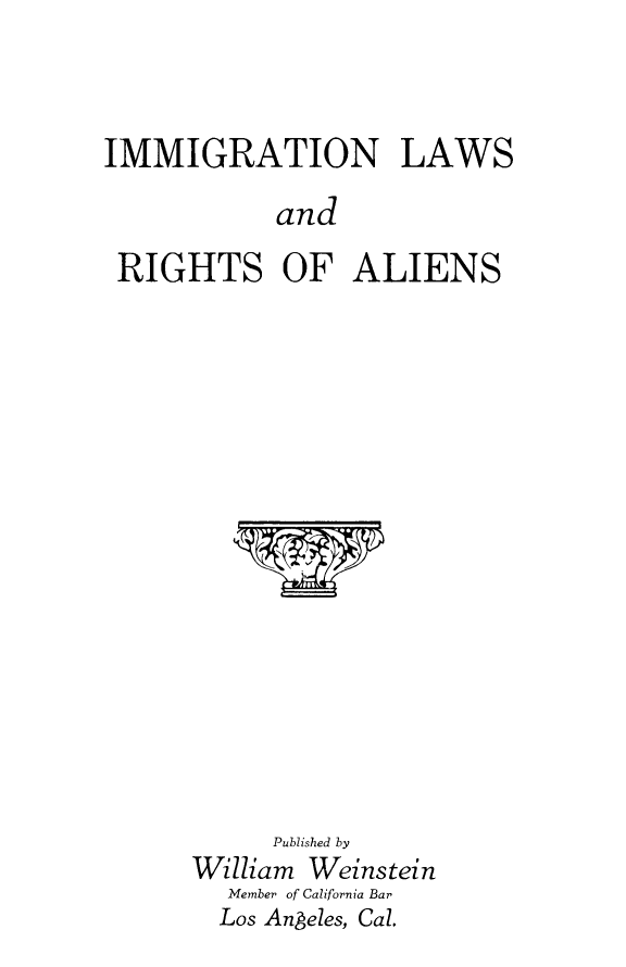 handle is hein.beal/itiowsria0001 and id is 1 raw text is: IMMIGRATION LAWS
and
RIGHTS OF ALIENS

Published by
William Weinstein
Member of California Bar
Los Angeles, Cal.


