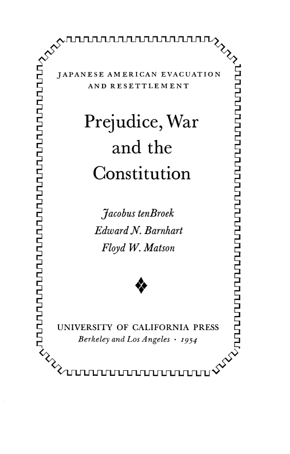 handle is hein.beal/jeanenadrt0003 and id is 1 raw text is: JAPANESE AMERICAN EVACUATION
AND RESETTLEMENT
Prejudice, War
and the
Constitution
Jacobus tenBroek
Edward N. Barnhart
Floyd W. Matson
UNIVERSITY OF CALIFORNIA PRESS
Berkeley and Los Angeles - 1954


