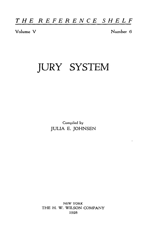 handle is hein.beal/jrytem0001 and id is 1 raw text is: THE REFERENCE

Volume V

SHELF

Number 6

JURY SYSTEM
Compiled by
JULIA E. JOHNSEN
NEW YORK
THE H. W. WILSON COMPANY
1928


