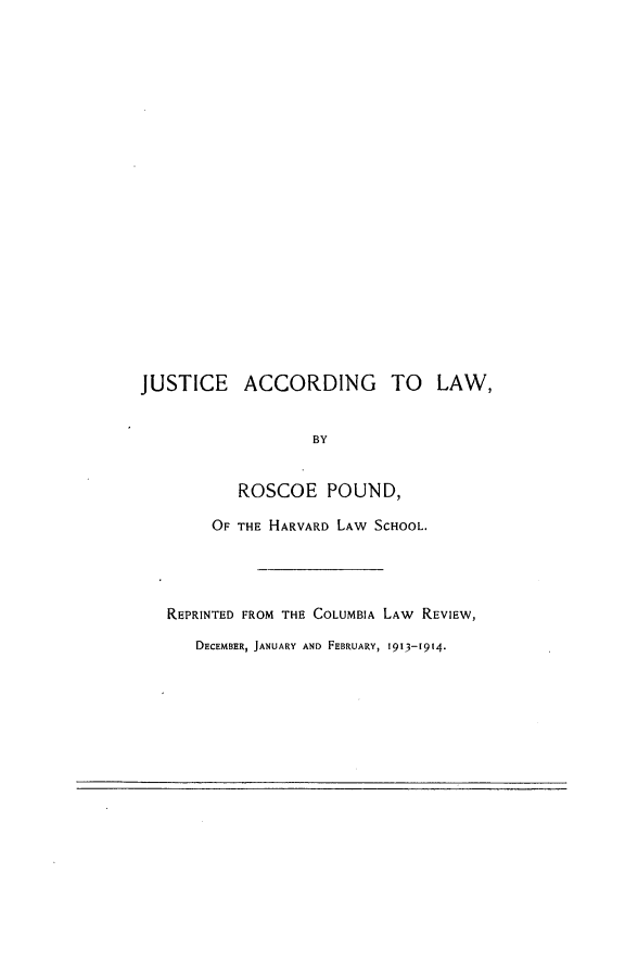 handle is hein.beal/jstaclw0001 and id is 1 raw text is: JUSTICE ACCORDING TO LAW,
BY
ROSCOE POUND,
OF THE HARVARD LAW SCHOOL.

REPRINTED FROM THE COLUMBIA LAW REVIEW,
DECEMBER, JANUARY AND FEBRUARY, 1913-1914.



