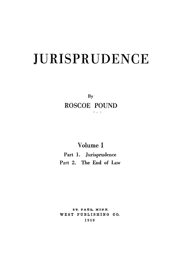 handle is hein.beal/jurisp0001 and id is 1 raw text is: JURISPRUDENCE
By
ROSCOE POUND

Volume I

Part 1. Jurisprudence
Part 2. The End of Law

ST. PAUr, MINN.
WEST PUBLISHING CO.
1959


