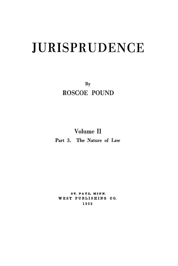 handle is hein.beal/jurisp0002 and id is 1 raw text is: JURISPRUDENCE
By
ROSCOE POUND

Volume II
Part 3. The Nature of Law
ST. PAUL, IINN.
WEST PUBLISHING CO.
1959


