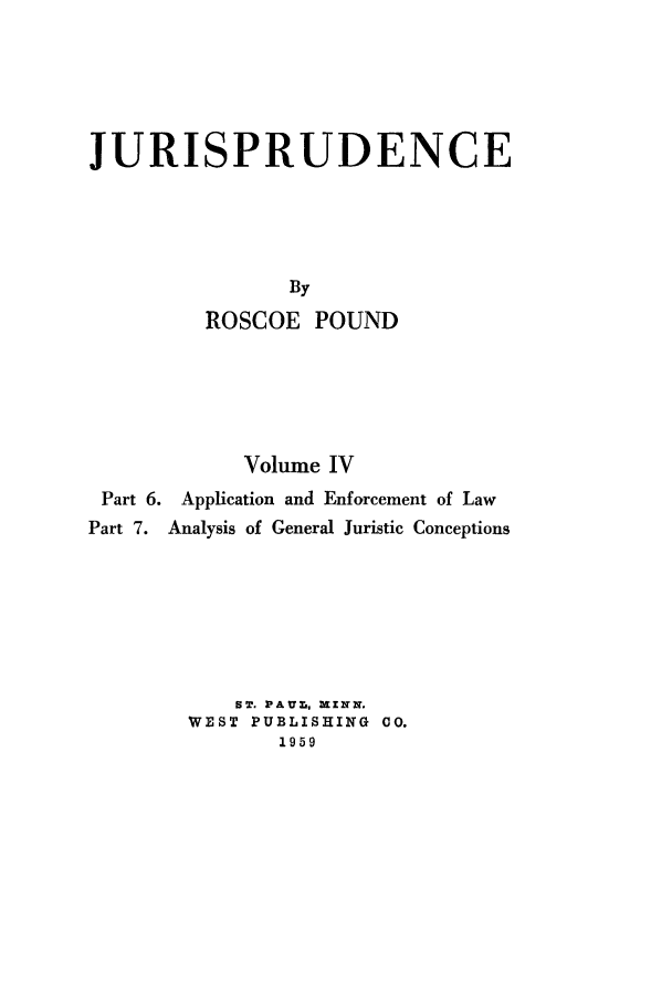 handle is hein.beal/jurisp0004 and id is 1 raw text is: JURISPRUDENCE
By
ROSCOE POUND
Volume IV
Part 6. Application and Enforcement of Law
Part 7. Analysis of General Juristic Conceptions
STZ. PAUL-, XXN'.
WEST PUBLISHING CO.
1959


