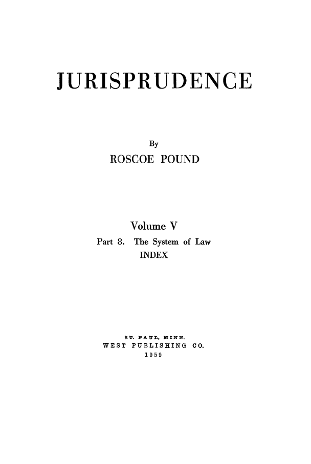 handle is hein.beal/jurisp0005 and id is 1 raw text is: JURISPRUDENCE
By
ROSCOE POUND

Volume V
Part 8. The System of Law
INDEX
ST. PAUL, MXZN.
WEST PUBLISHING CO.
1959


