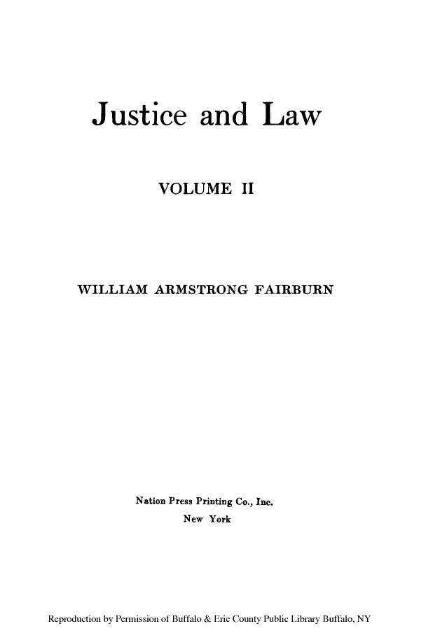 handle is hein.beal/jusandl0002 and id is 1 raw text is: Justice and Law
VOLUME II
WILLIAM ARMSTRONG FAIRBURN
Nation Press Printing Co., Inc.
New York

Reproduction by Permission of Buffalo & Erie County Public Library Buffalo, NY


