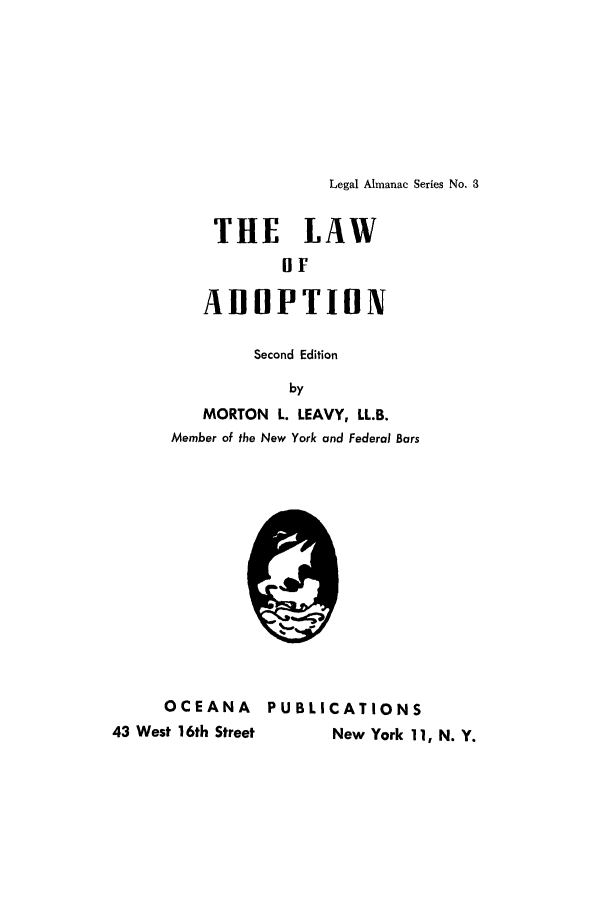 handle is hein.beal/ladop0001 and id is 1 raw text is: 








Legal Almanac Series No. 3


    THE LAW
            DIr

   AIIOlPTIOX

         Second Edition

            by
   MORTON L. LEAVY, LL.B.
Member of the New York and Federal Bars


     OCEANA PUBLICATIONS
43 West 16th Street    New York 11, N. Y.


