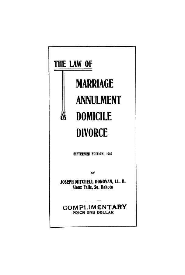handle is hein.beal/lamandd0001 and id is 1 raw text is: ï»¿THE LAW OF
MARRIAGE
ANNULMENT
' DOMICILE
DIVORCE
FIFTEENUI EDITION, 1915
BY
JOSEPH MITCHELL DONOVAN, LL. B.
Sioux Falls, So. Dakota
cOMPLIMENTARY
PRICE ONE DOLLAR


