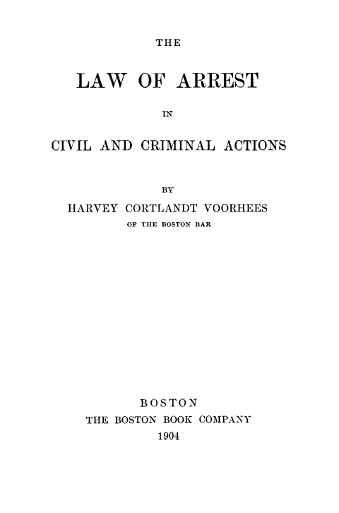 handle is hein.beal/laretilcri0001 and id is 1 raw text is: THE

LAW OF ARREST
IN
CIVIL AND CRIMINAL ACTIONS
BY
HARVEY CORTLANDT VOORHEES
OF THE BOSTON BAR
BOSTON
THE BOSTON BOOK COMPANY
1904


