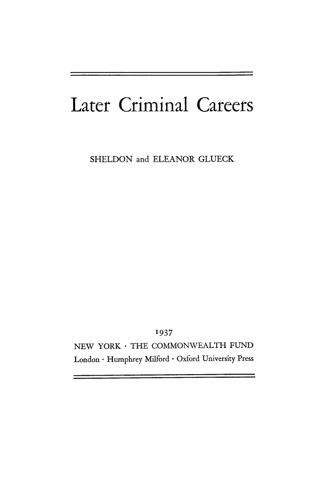 handle is hein.beal/latcrimes0001 and id is 1 raw text is: 










Later Criminal


Careers


   SHELDON and ELEANOR GLUECK


















               '937
NEW YORK  THE COMMONWEALTH FUND
London  Humphrey Milford  Oxford University Press


