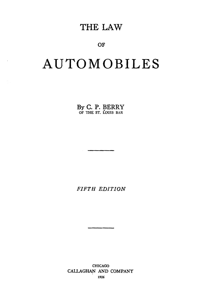 handle is hein.beal/lauto0001 and id is 1 raw text is: 



        THE  LAW


            OF


AUTOMOBILES


  By C. P. BERRY
  OF THE ST. COUIS BAR












  FIFTH EDITION












      CHICAGO
CALLAGHAN AND COMPANY
       1926


