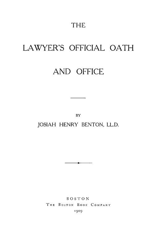 handle is hein.beal/lawofoo0001 and id is 1 raw text is: THE

LAWYER'S OFFICIAL

OATH

AND OFFICE
BY
JOSIAH HENRY BENTON, LL.D.

BOSTON
'THE BOSTON BOOK COMPANY
1909


