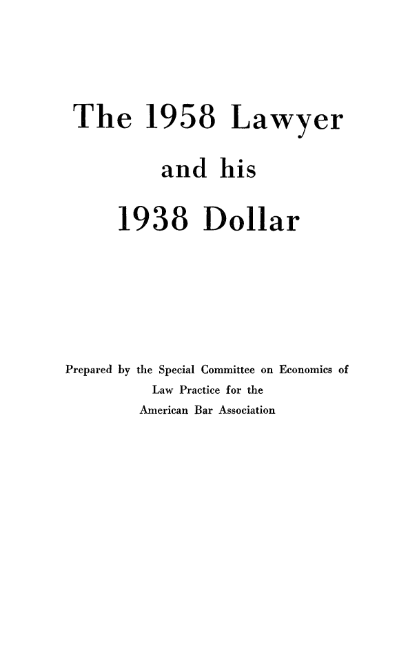 handle is hein.beal/lawydollr0001 and id is 1 raw text is: 







The 1958 Lawyer



          and his



     1938 Dollar


Prepared by


the Special Committee on
  Law Practice for the
American Bar Association


Economics of


