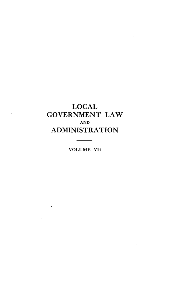 handle is hein.beal/lclglae0007 and id is 1 raw text is: 













     LOCAL
GOVERNMENT   LAW
       AND
 ADMINISTRATION

     VOLUME VII


