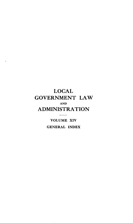 handle is hein.beal/lclglae0014 and id is 1 raw text is: 


















      LOCAL
GOVERNMENT   LAW
        AND
 ADMINISTRATION

     VOLUME XIV
     GENERAL INDEX


