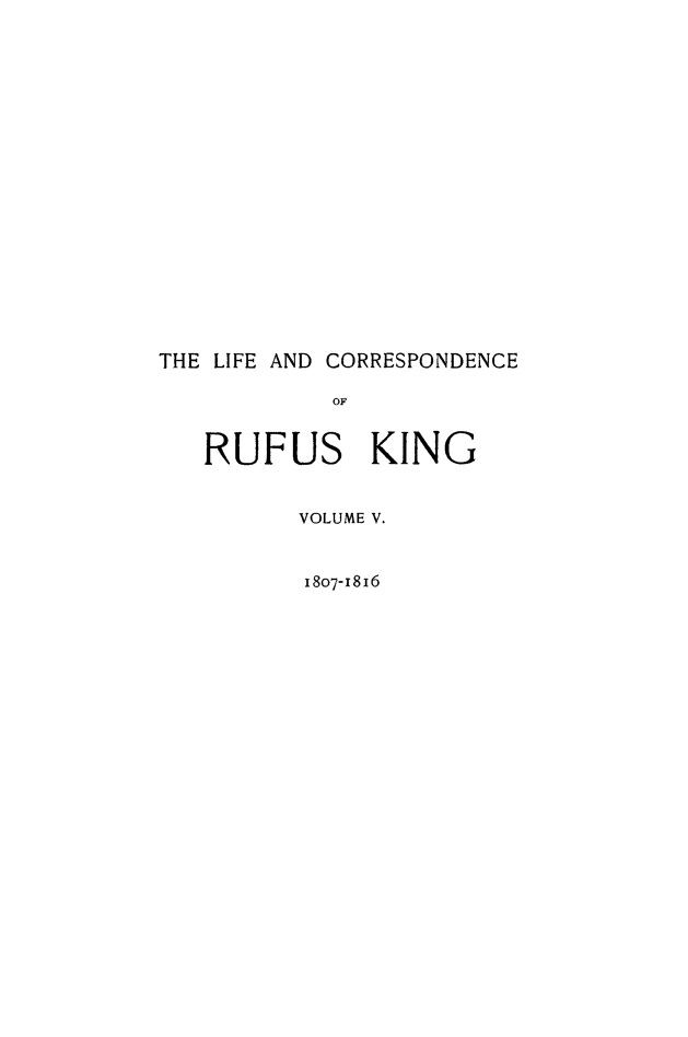 handle is hein.beal/lfcorrufkg0005 and id is 1 raw text is: 



















THE LIFE AND CORRESPONDENCE

            OF


   RUFUS KING


VOLUME V.


1807-1816


