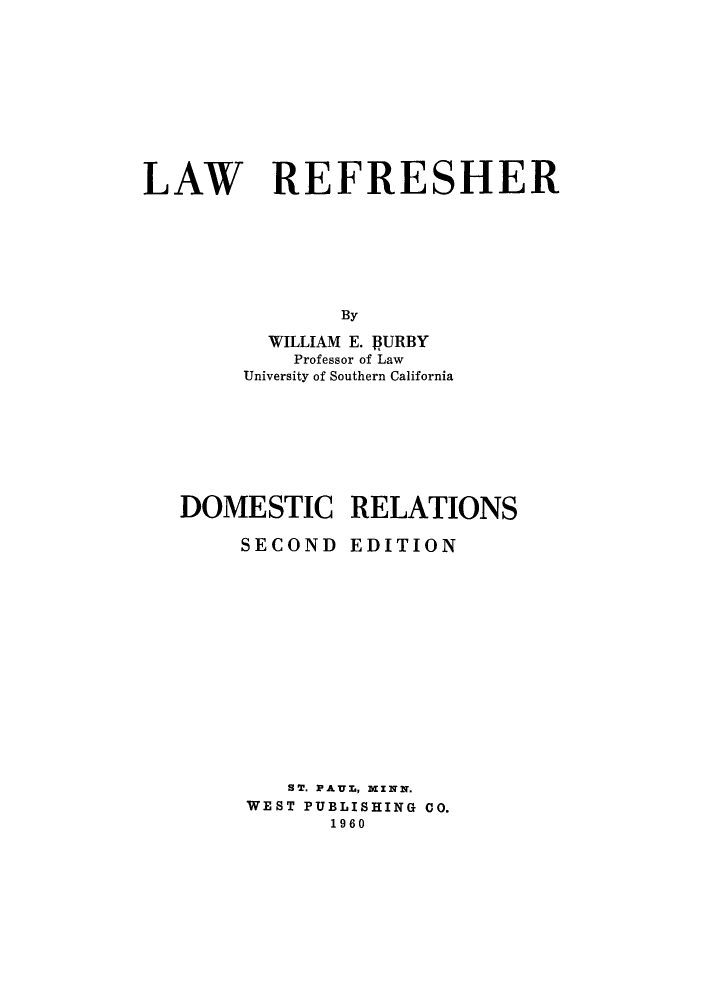 handle is hein.beal/lfdre0001 and id is 1 raw text is: 











LAW REFRESHER







               By

          WILLIAM E. 1URBY
            Professor of Law
        University of Southern California


DOMESTIC RELATIONS


SECOND


EDITION


   ST. PAUL, MINN.
WEST PUBLISHING CO.
      1960


